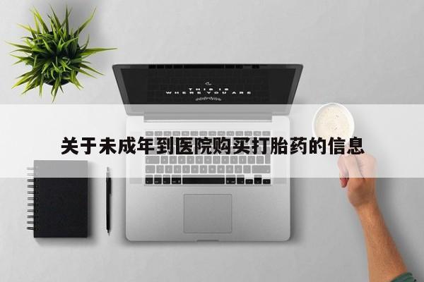 流产药私人联系方式微信关于未成年到医院购买打胎药的信息