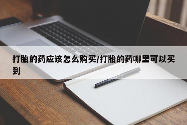 流产药私人联系方式微信打胎的药应该怎么购买/打胎的药哪里可以买到