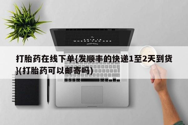 流产药私人联系方式微信打胎药在线下单{发顺丰的快递1至2天到货}(打胎药可以邮寄吗)