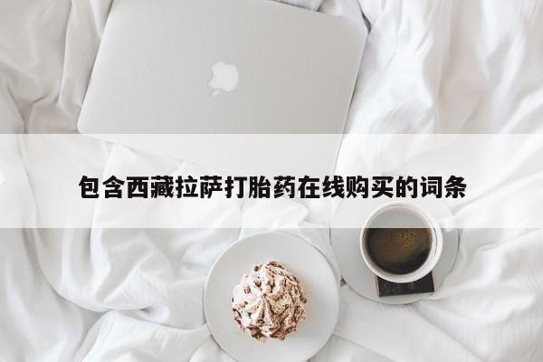 流产药私人联系方式微信包含西藏拉萨打胎药在线购买的词条