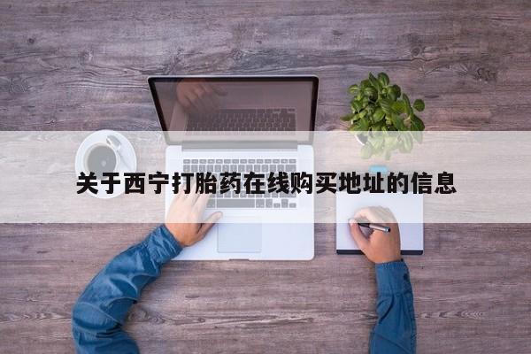 流产药私人联系方式微信关于西宁打胎药在线购买地址的信息