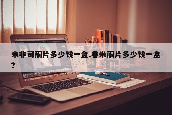 流产药私人联系方式微信米非司酮片多少钱一盒.非米酮片多少钱一盒？