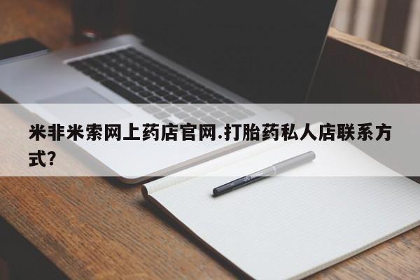 流产药私人联系方式微信米非米索网上药店官网.打胎药私人店联系方式?
