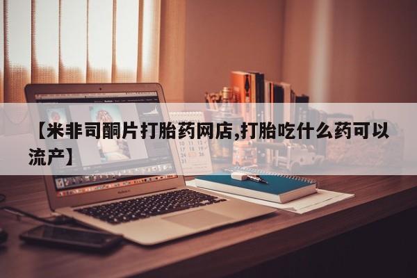 流产药私人联系方式微信【米非司酮片打胎药网店,打胎吃什么药可以流产】